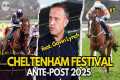 CHELTENHAM FESTIVAL 2025 ANTE-POST